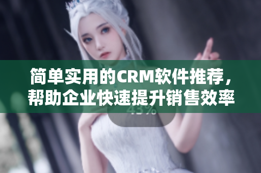 简单实用的CRM软件推荐，帮助企业快速提升销售效率