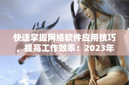 快速掌握网络软件应用技巧，提高工作效率：2023年最全网络软件使用指南