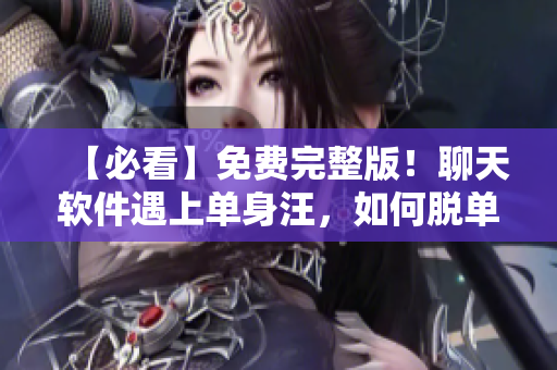 【必看】免费完整版！聊天软件遇上单身汪，如何脱单？35招告诉你！