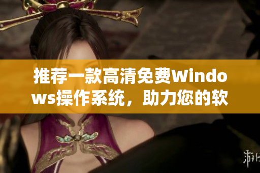 推荐一款高清免费Windows操作系统，助力您的软件开发！