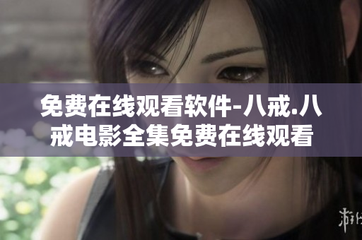 免费在线观看软件-八戒.八戒电影全集免费在线观看