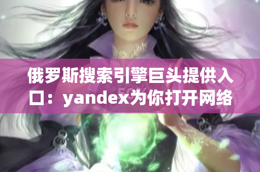 俄罗斯搜索引擎巨头提供入口：yandex为你打开网络软件世界