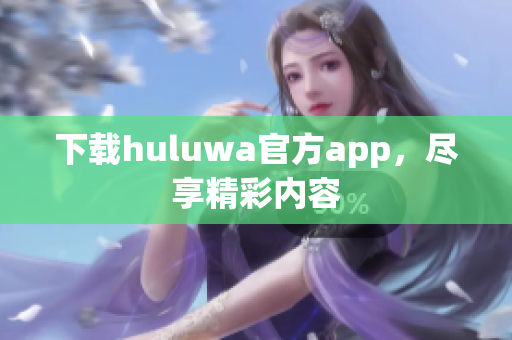 下载huluwa官方app，尽享精彩内容