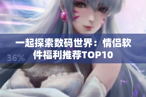 一起探索数码世界：情侣软件福利推荐TOP10