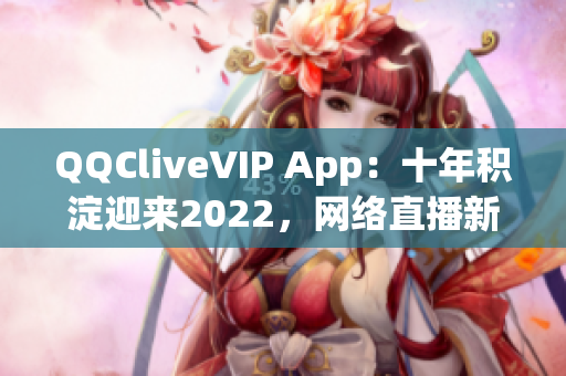 QQCliveVIP App：十年积淀迎来2022，网络直播新体验
