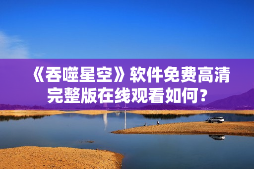 《吞噬星空》软件免费高清完整版在线观看如何？