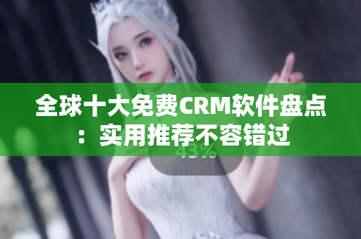 全球十大免费CRM软件盘点：实用推荐不容错过