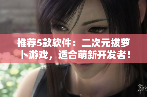 推荐5款软件：二次元拔萝卜游戏，适合萌新开发者！
