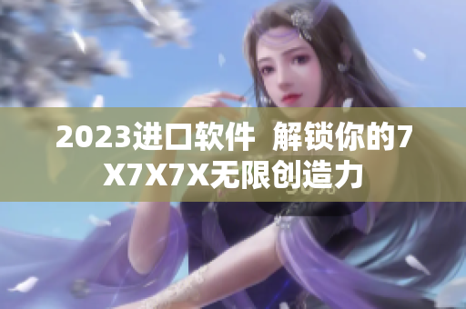 2023进口软件  解锁你的7X7X7X无限创造力