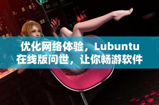 优化网络体验，Lubuntu在线版问世，让你畅游软件世界