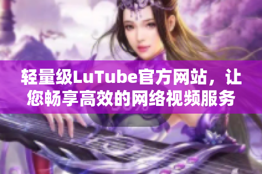 轻量级LuTube官方网站，让您畅享高效的网络视频服务