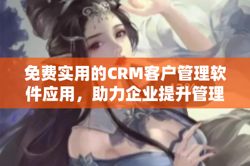 免费实用的CRM客户管理软件应用，助力企业提升管理效率