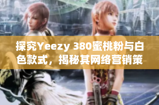 探究Yeezy 380蜜桃粉与白色款式，揭秘其网络营销策略