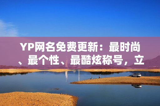 YP网名免费更新：最时尚、最个性、最酷炫称号，立即获取！