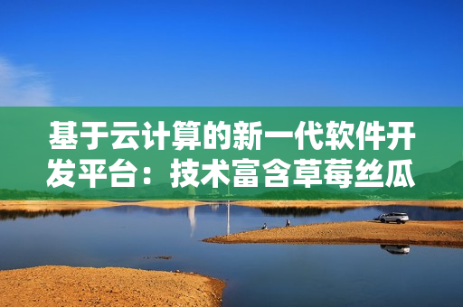 基于云计算的新一代软件开发平台：技术富含草莓丝瓜香蕉榴莲的革新