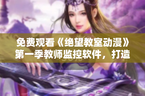免费观看《绝望教室动漫》第一季教师监控软件，打造高效课堂体验