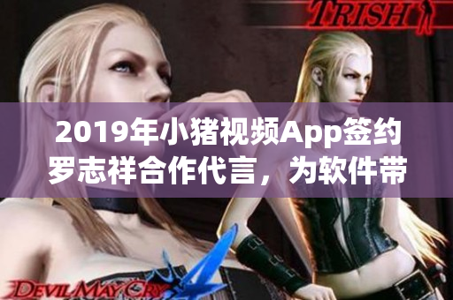 2019年小猪视频App签约罗志祥合作代言，为软件带来新风貌