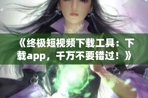 《终极短视频下载工具：下载app，千万不要错过！》