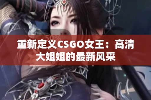 重新定义CSGO女王：高清大姐姐的最新风采