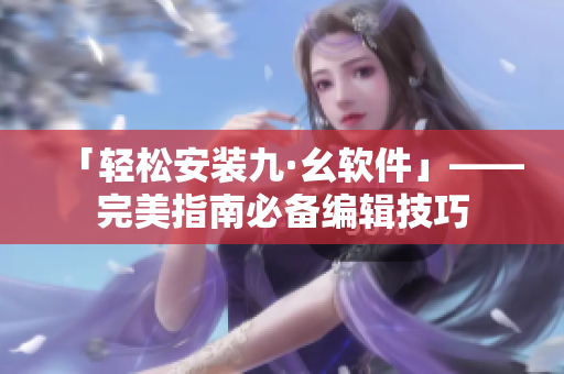 「轻松安装九·幺软件」——完美指南必备编辑技巧