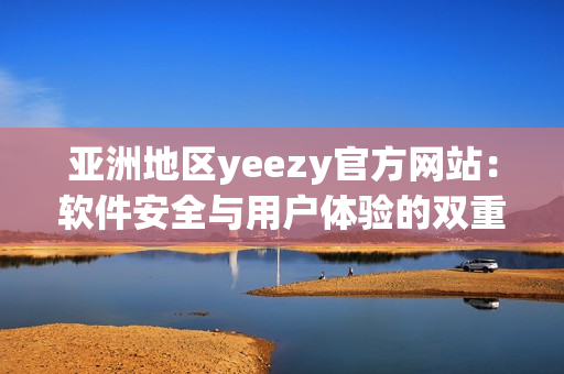 亚洲地区yeezy官方网站：软件安全与用户体验的双重把控