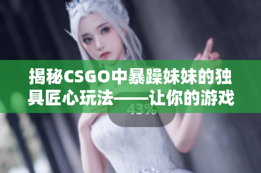 揭秘CSGO中暴躁妹妹的独具匠心玩法——让你的游戏提升数倍！