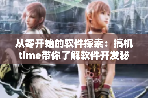 从零开始的软件探索：搞机time带你了解软件开发秘密