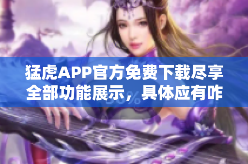 猛虎APP官方免费下载尽享全部功能展示，具体应有咋样解锁？