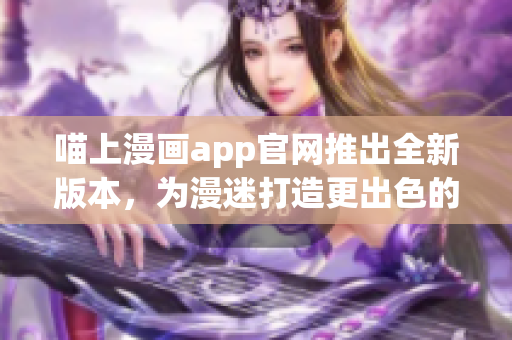 喵上漫画app官网推出全新版本，为漫迷打造更出色的阅读体验