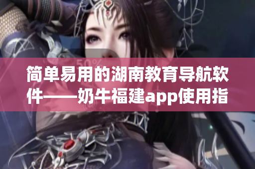 简单易用的湖南教育导航软件——奶牛福建app使用指南