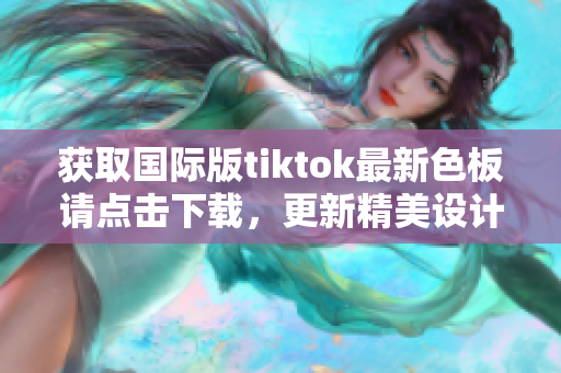 获取国际版tiktok最新色板请点击下载，更新精美设计，让你的短视频更添色彩