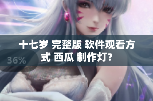 十七岁 完整版 软件观看方式 西瓜 制作灯？