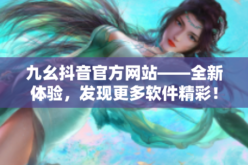 九幺抖音官方网站——全新体验，发现更多软件精彩！