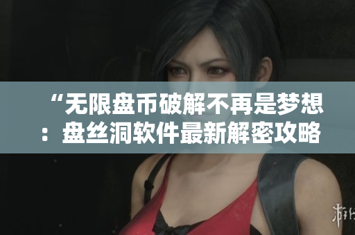 “无限盘币破解不再是梦想：盘丝洞软件最新解密攻略”
