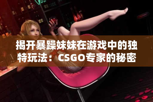 揭开暴躁妹妹在游戏中的独特玩法：CSGO专家的秘密战术