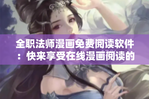 全职法师漫画免费阅读软件：快来享受在线漫画阅读的乐趣