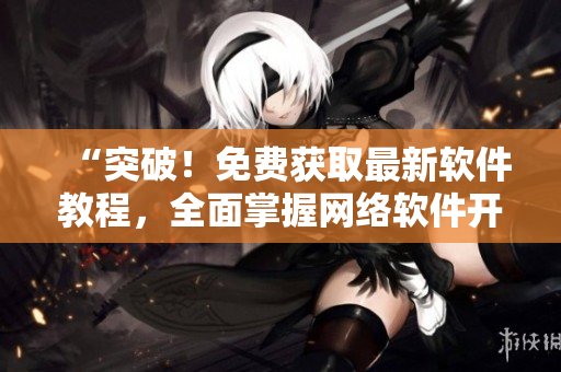 “突破！免费获取最新软件教程，全面掌握网络软件开发技巧”