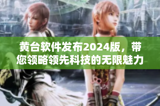 黄台软件发布2024版，带您领略领先科技的无限魅力！