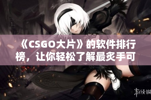 《CSGO大片》的软件排行榜，让你轻松了解最炙手可热的软件！