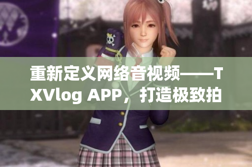 重新定义网络音视频——TXVlog APP，打造极致拍摄体验