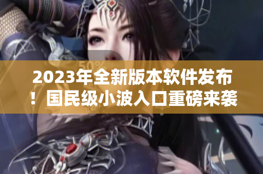 2023年全新版本软件发布！国民级小波入口重磅来袭！