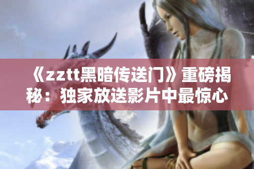 《zztt黑暗传送门》重磅揭秘：独家放送影片中最惊心动魄的场景！