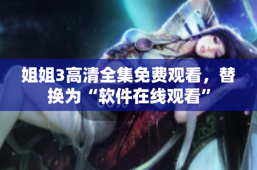 姐姐3高清全集免费观看，替换为“软件在线观看”
