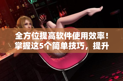 全方位提高软件使用效率！掌握这5个简单技巧，提升工作效率不是梦！