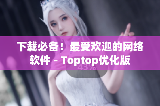 下载必备！最受欢迎的网络软件 - Toptop优化版