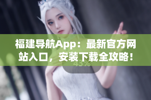 福建导航App：最新官方网站入口，安装下载全攻略！