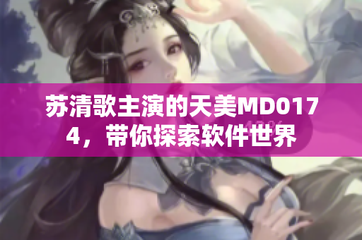 苏清歌主演的天美MD0174，带你探索软件世界