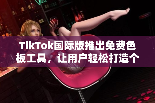 TikTok国际版推出免费色板工具，让用户轻松打造个性化视频
