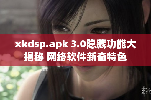 xkdsp.apk 3.0隐藏功能大揭秘 网络软件新奇特色