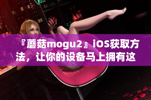 『蘑菇mogu2』iOS获取方法，让你的设备马上拥有这款极佳软件